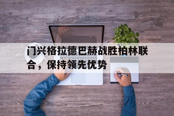 门兴格拉德巴赫战胜柏林联合,保持领先优势的简单介绍