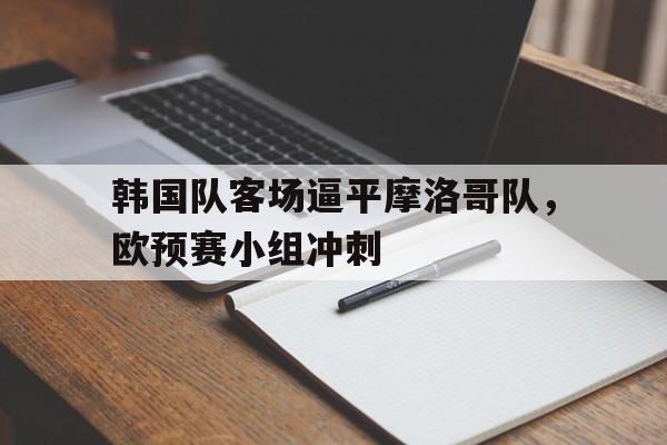 韩国队客场逼平摩洛哥队，欧预赛小组冲刺的简单介绍