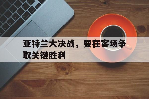 亚特兰大决战，要在客场争取关键胜利