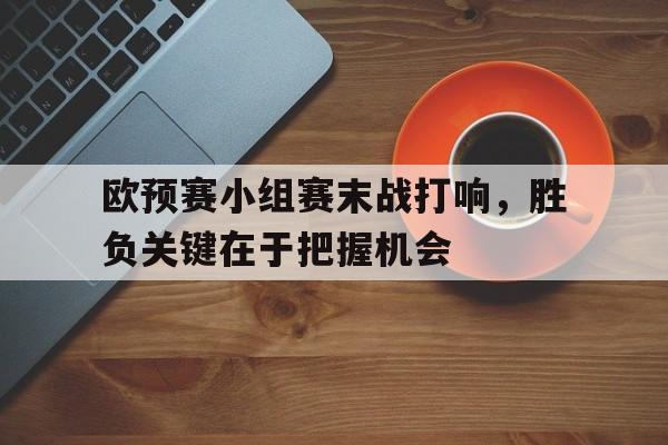 欧预赛小组赛末战打响，胜负关键在于把握机会的简单介绍