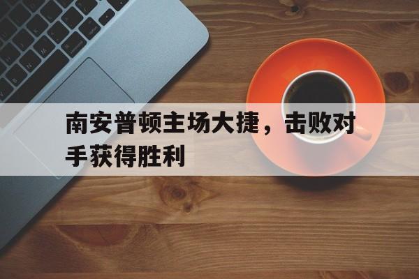 南安普顿主场大捷，击败对手获得胜利的简单介绍