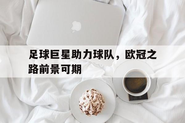 足球巨星助力球队，欧冠之路前景可期的简单介绍