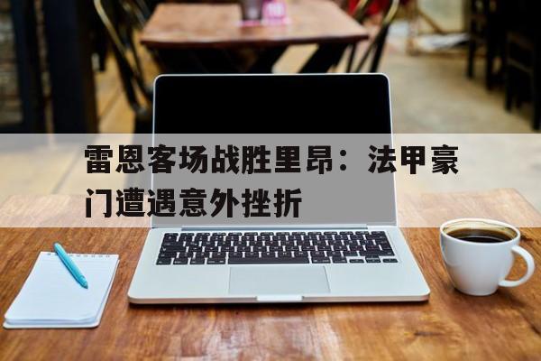 雷恩客场战胜里昂：法甲豪门遭遇意外挫折的简单介绍
