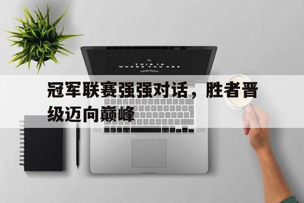 关于冠军联赛强强对话，胜者晋级迈向巅峰的信息