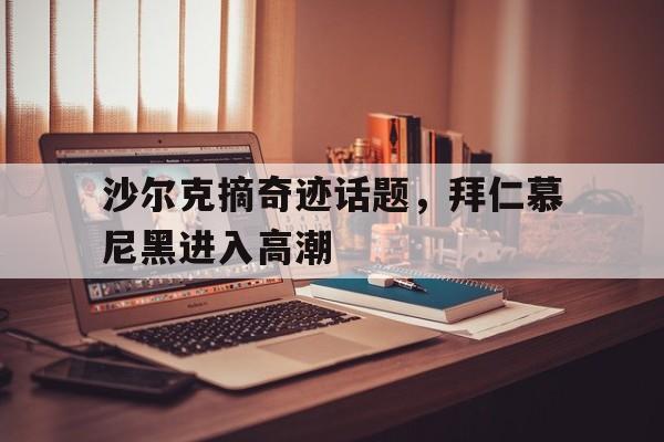 沙尔克摘奇迹话题，拜仁慕尼黑进入高潮的简单介绍