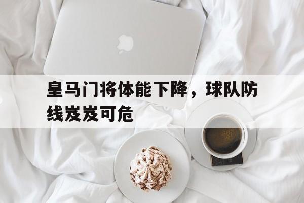 皇马门将体能下降，球队防线岌岌可危的简单介绍