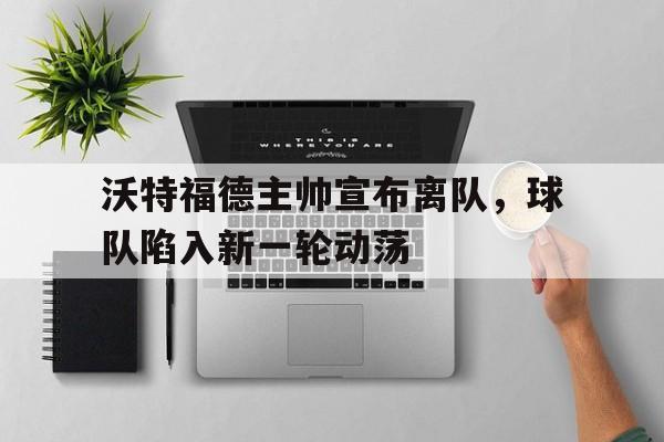 沃特福德主帅宣布离队，球队陷入新一轮动荡的简单介绍
