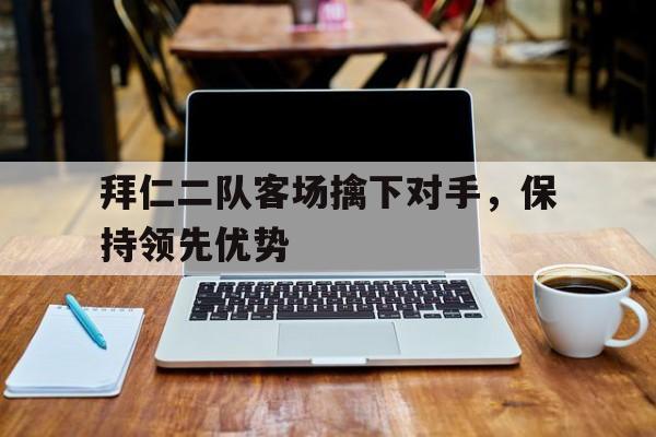 拜仁二队客场擒下对手,保持领先优势的简单介绍
