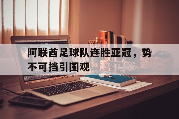 阿联酋足球队连胜亚冠，势不可挡引围观的简单介绍