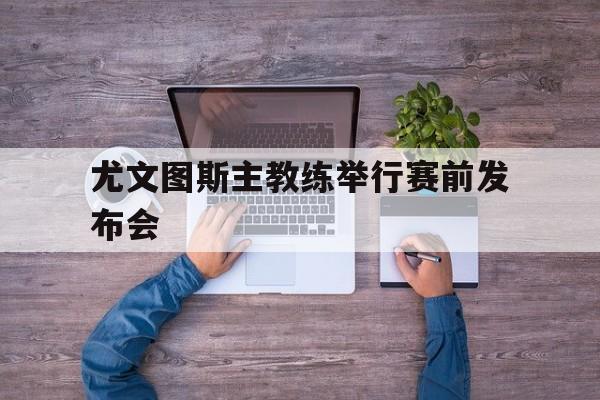 尤文图斯主教练举行赛前发布会