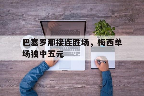 巴塞罗那接连胜场，梅西单场独中五元的简单介绍