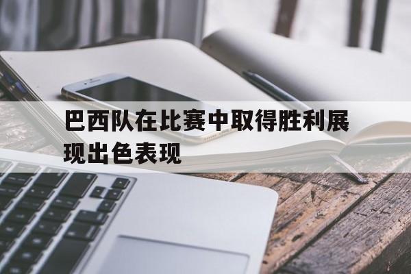 巴西队在比赛中取得胜利展现出色表现