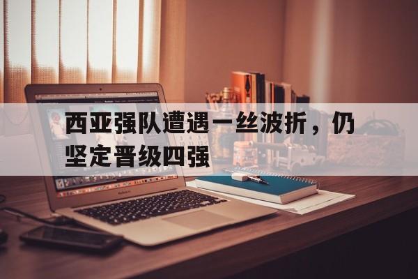 西亚强队遭遇一丝波折，仍坚定晋级四强