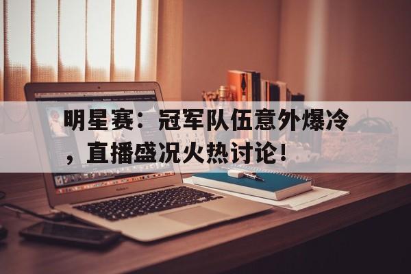 明星赛：冠军队伍意外爆冷，直播盛况火热讨论！英雄联盟2024年明星赛