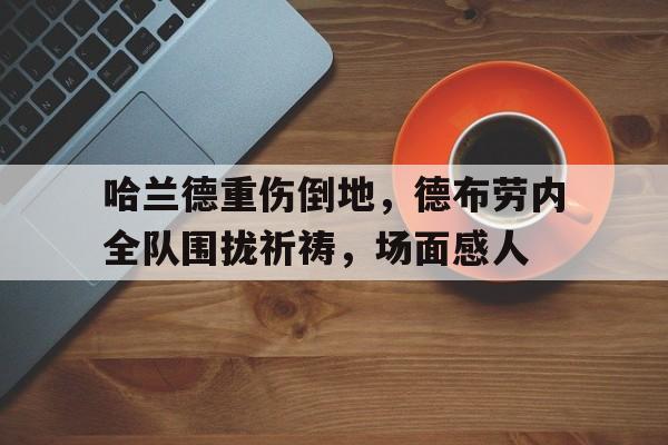 哈兰德重伤倒地，德布劳内全队围拢祈祷，场面感人