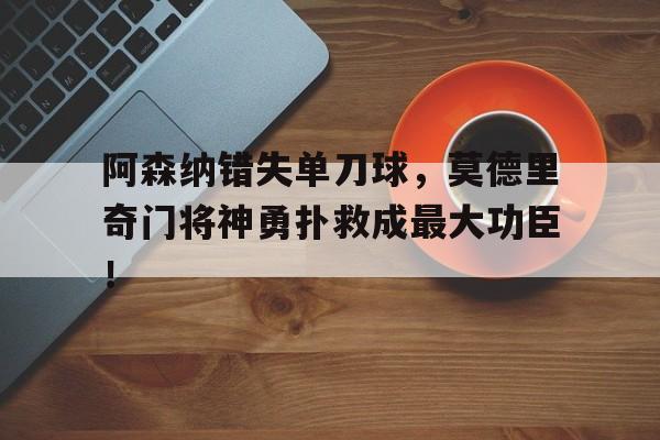 阿森纳错失单刀球，莫德里奇门将神勇扑救成最大功臣！阿森纳门将莱曼