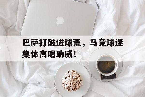巴萨打破进球荒，马竞球迷集体高唱助威！